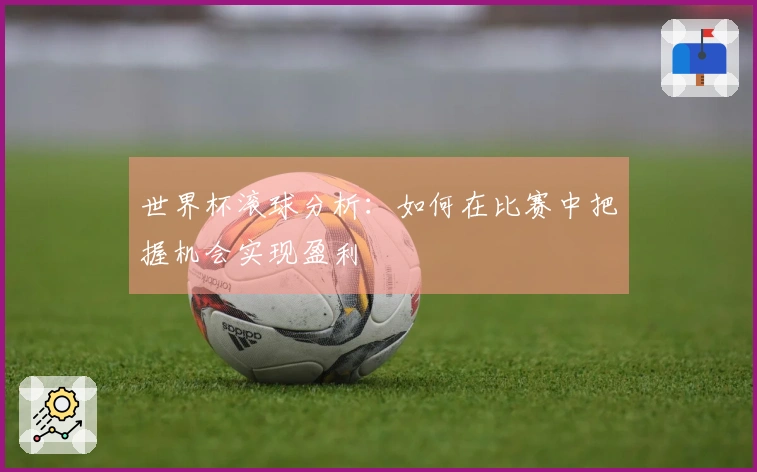 世界杯滚球分析：如何在比赛中把握机会实现盈利