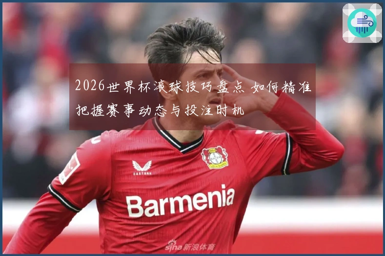 2026世界杯滚球技巧盘点 如何精准把握赛事动态与投注时机