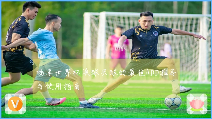 畅享世界杯滚球买球的最佳App推荐与使用指南