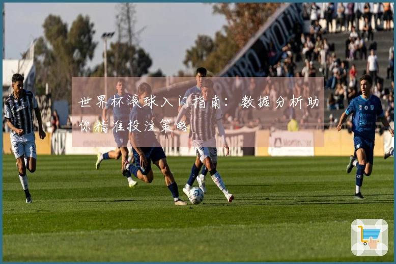 世界杯滚球入门指南：数据分析助你精准投注策略