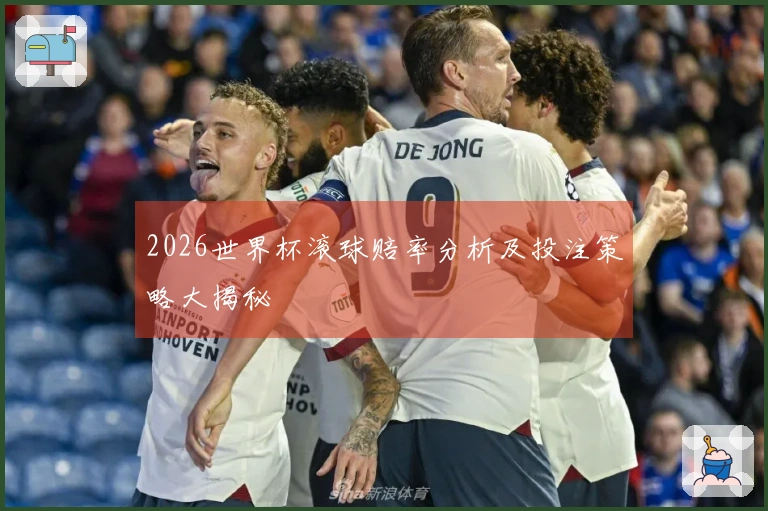 2026世界杯滚球赔率分析及投注策略大揭秘