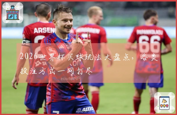 2026世界杯买球玩法大盘点，各类投注方式一网打尽