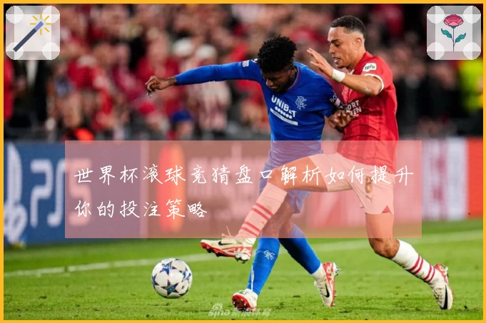 世界杯滚球竞猜盘口解析如何提升你的投注策略