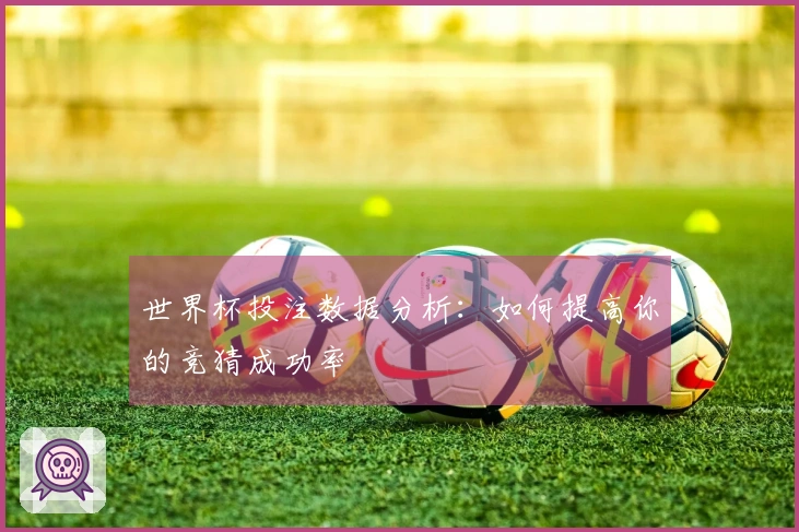 世界杯投注数据分析:如何提高你的竞猜成功率