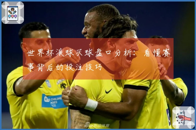 世界杯滚球买球盘口分析：看懂赛事背后的投注技巧