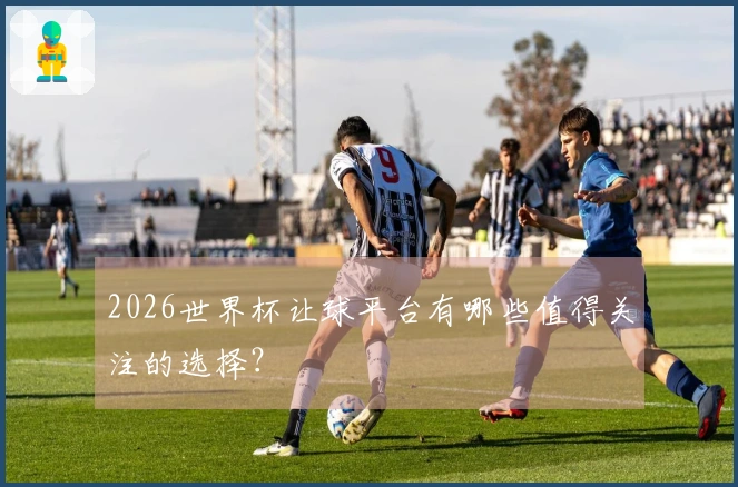 2026世界杯让球平台有哪些值得关注的选择？